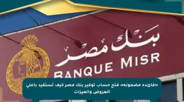 «فائدة مضمونة» فتح حساب توفير بنك مصر كيف تستفيد بأعلى العروض والميزات